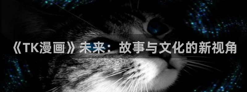 樱花动漫专注动漫网站：《TK漫画》未来：故事与文化的新视角